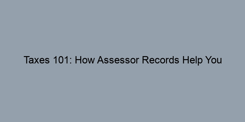 Taxes 101: How Assessor Records Help You Understand Property Tax Liabilities Taxes 101: How Assessor Records Help You Understand Property Tax Liabilities