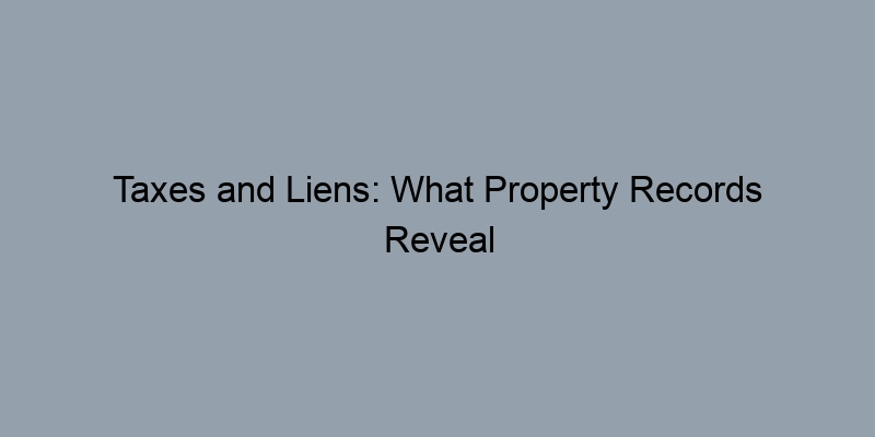 Taxes and Liens: What Property Records Reveal About Your Home