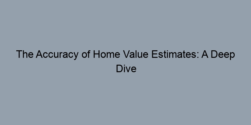 The Accuracy of Home Value Estimates: A Deep Dive The Accuracy of Home Value Estimates: A Deep Dive