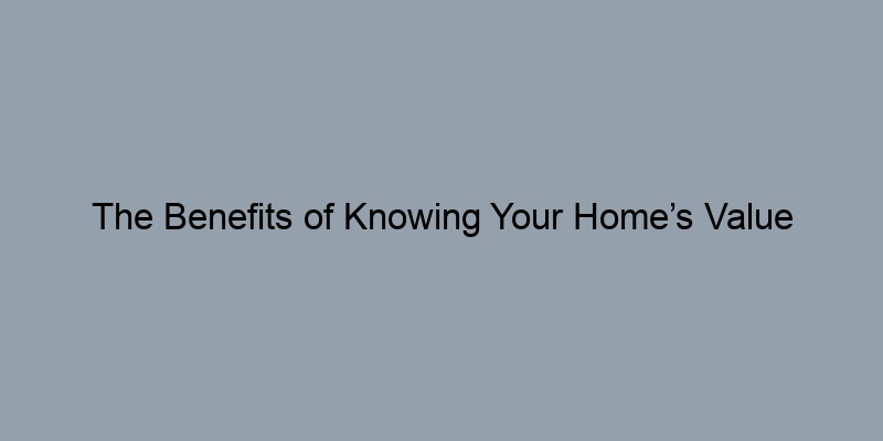 The Benefits of Knowing Your Home’s Value Before Selling