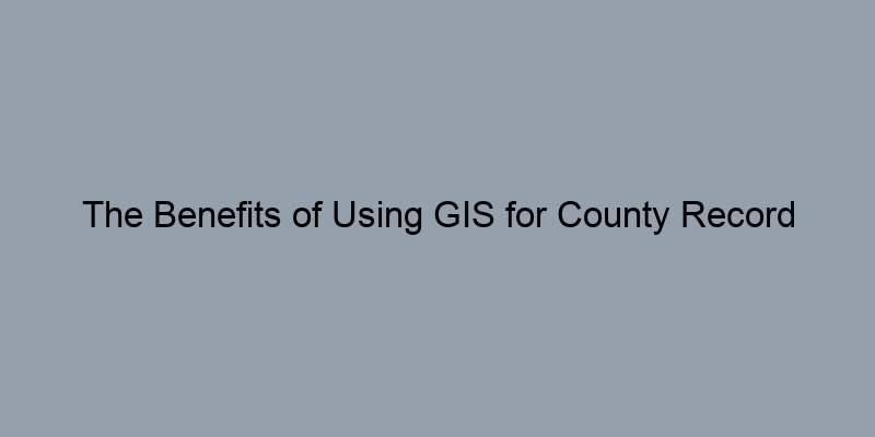 The Benefits of Using GIS for County Record Searches The Benefits of Using GIS for County Record Searches