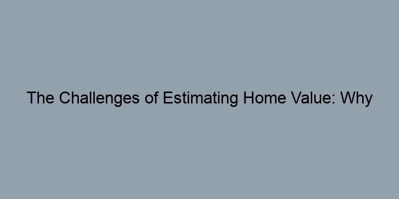 The Challenges of Estimating Home Value: Why Accuracy Matters The Challenges of Estimating Home Value: Why Accuracy Matters