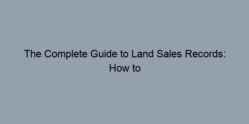 The Complete Guide to Land Sales Records: How to Find What You Need The Complete Guide to Land Sales Records: How to Find What You Need