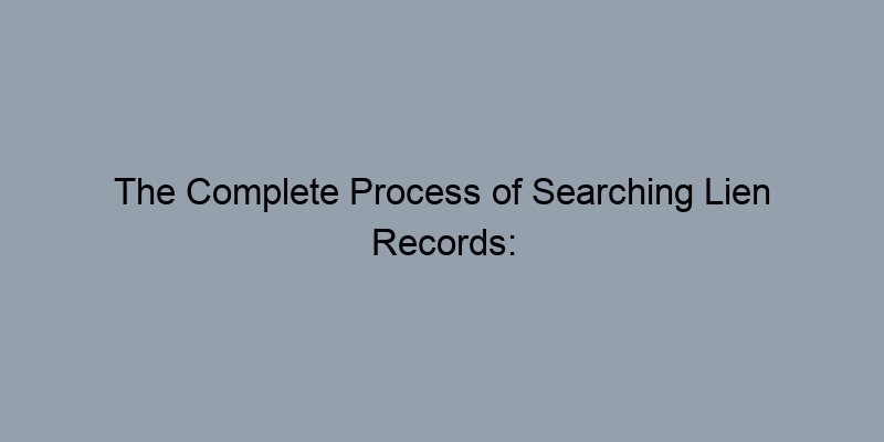 The Complete Process of Searching Lien Records: From Start to Finish