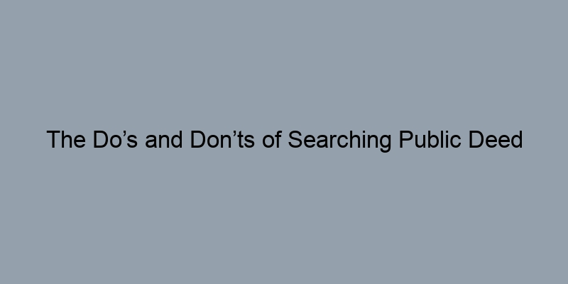 The Do’s and Don’ts of Searching Public Deed Records The Do’s and Don’ts of Searching Public Deed Records