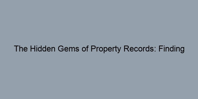 The Hidden Gems of Property Records: Finding Valuable Information The Hidden Gems of Property Records: Finding Valuable Information