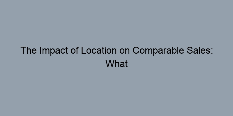 The Impact of Location on Comparable Sales: What to Consider The Impact of Location on Comparable Sales: What to Consider