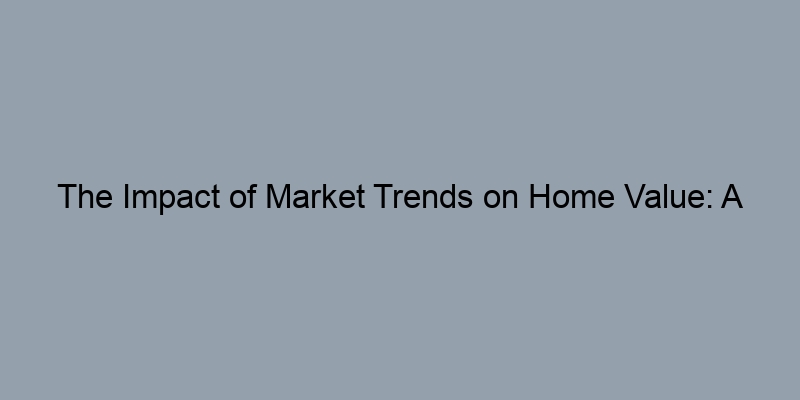 The Impact of Market Trends on Home Value: A Homeowner's Guide The Impact of Market Trends on Home Value: A Homeowner's Guide
