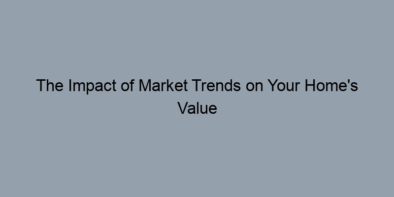 The Impact of Market Trends on Your Home's Value Estimate