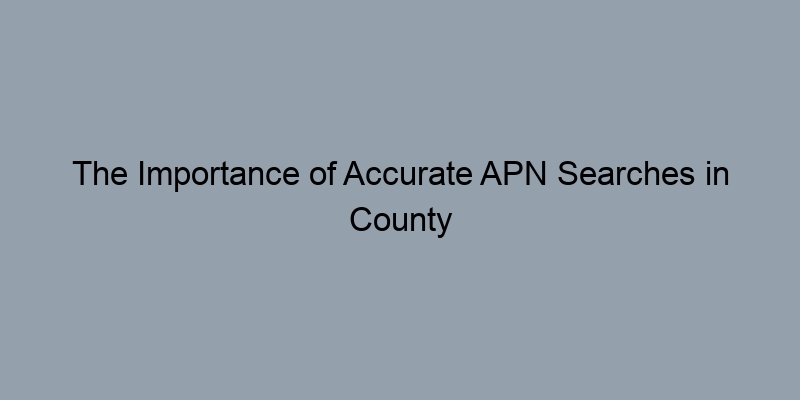 The Importance of Accurate APN Searches in County Tax Records The Importance of Accurate APN Searches in County Tax Records