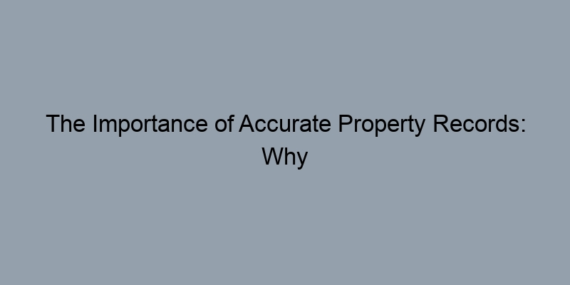The Importance of Accurate Property Records: Why They Matter