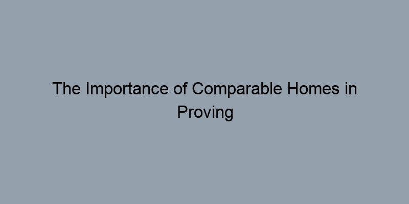 The Importance of Comparable Homes in Proving Your Property’s Value