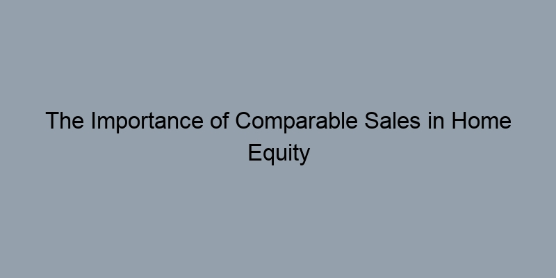 The Importance of Comparable Sales in Home Equity Analysis The Importance of Comparable Sales in Home Equity Analysis
