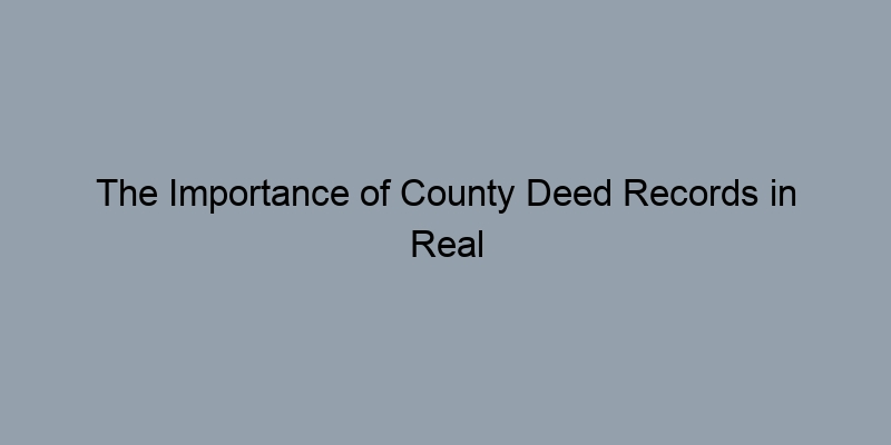 The Importance of County Deed Records in Real Estate Transactions