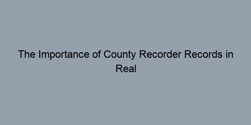 The Importance of County Recorder Records in Real Estate Transactions