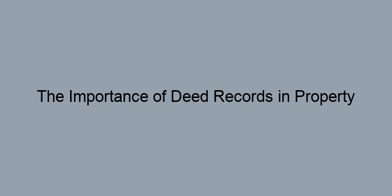 The Importance of Deed Records in Property Transactions The Importance of Deed Records in Property Transactions
