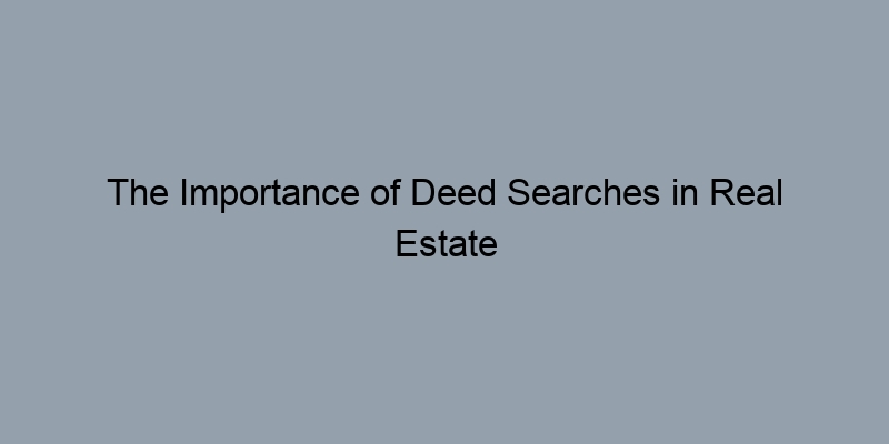 The Importance of Deed Searches in Real Estate Transactions The Importance of Deed Searches in Real Estate Transactions