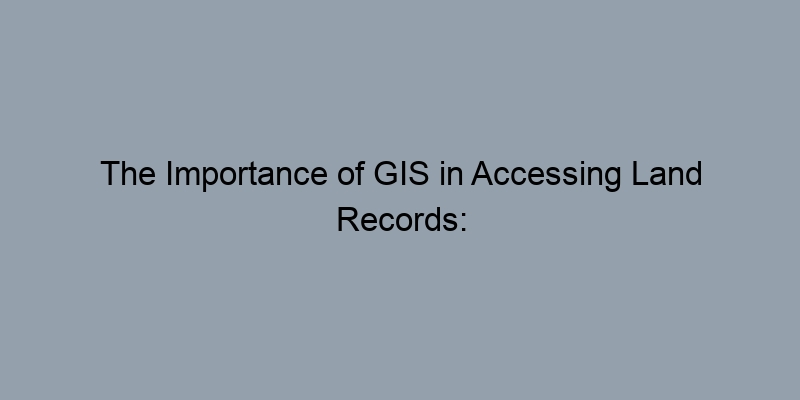The Importance of GIS in Accessing Land Records: What You Need to Know The Importance of GIS in Accessing Land Records: What You Need to Know