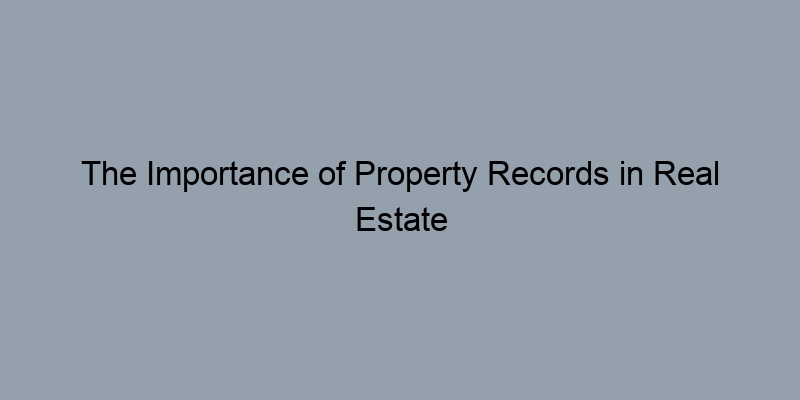 The Importance of Property Records in Real Estate Transactions The Importance of Property Records in Real Estate Transactions