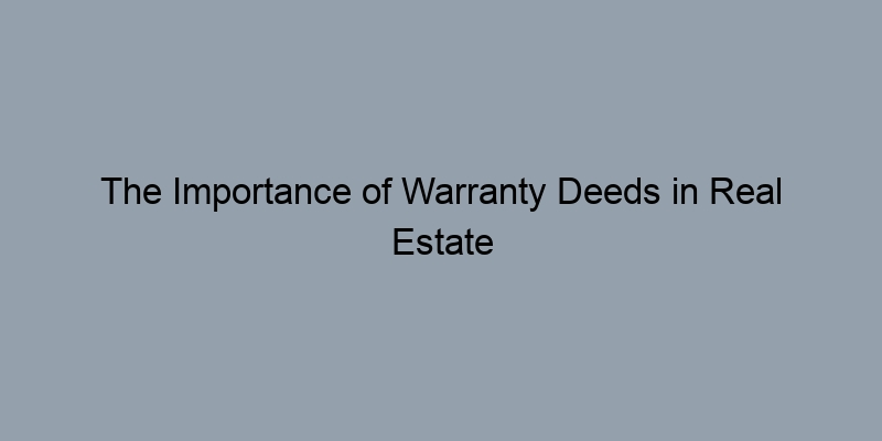 The Importance of Warranty Deeds in Real Estate Transactions The Importance of Warranty Deeds in Real Estate Transactions