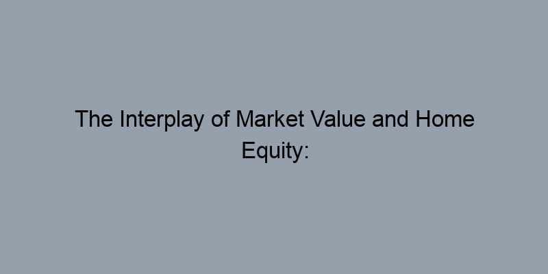 The Interplay of Market Value and Home Equity: What Homeowners Should Know The Interplay of Market Value and Home Equity: What Homeowners Should Know