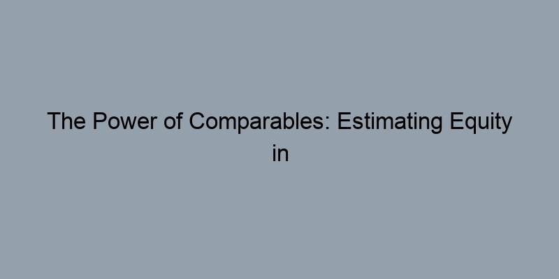 The Power of Comparables: Estimating Equity in Your Home The Power of Comparables: Estimating Equity in Your Home