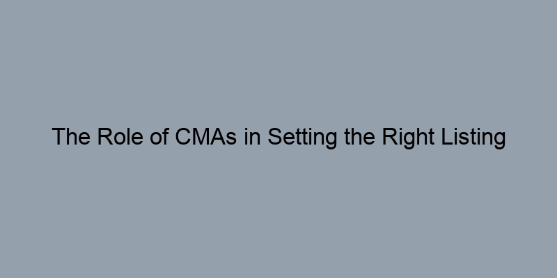 The Role of CMAs in Setting the Right Listing Price The Role of CMAs in Setting the Right Listing Price