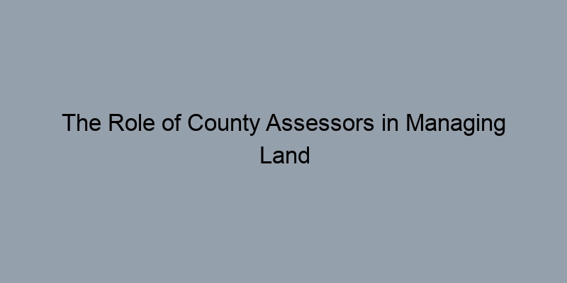 The Role of County Assessors in Managing Land Records: An Overview The Role of County Assessors in Managing Land Records: An Overview