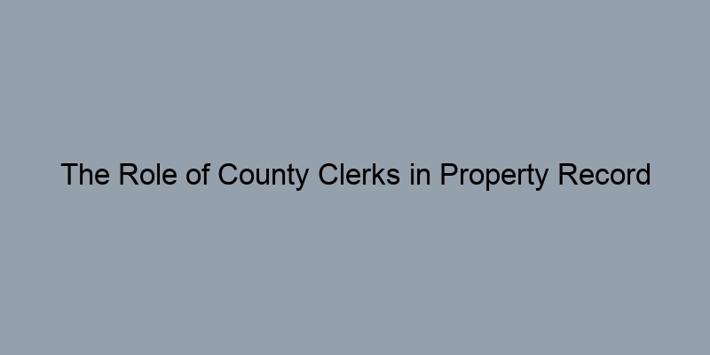 The Role of County Clerks in Property Record Management The Role of County Clerks in Property Record Management