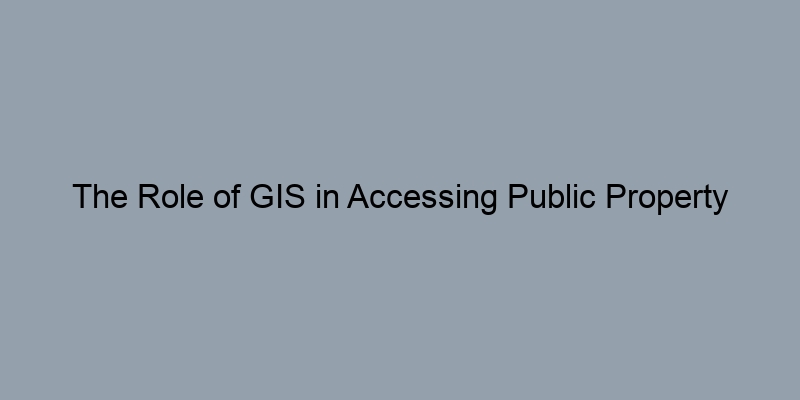 The Role of GIS in Accessing Public Property Records The Role of GIS in Accessing Public Property Records