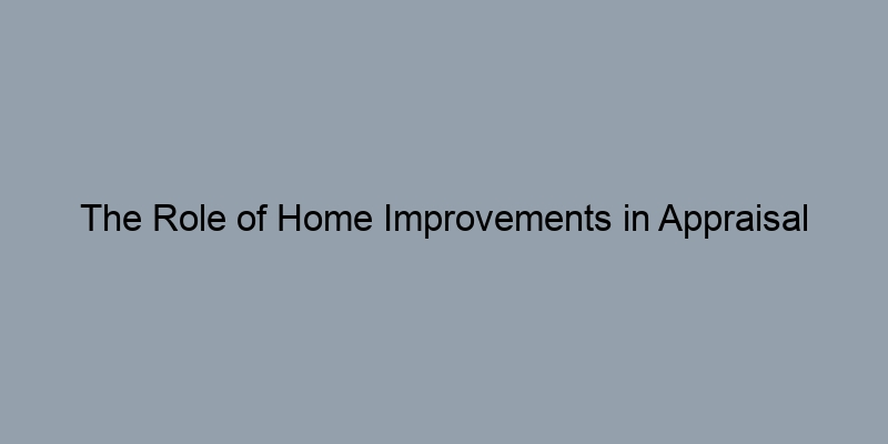The Role of Home Improvements in Appraisal Estimates The Role of Home Improvements in Appraisal Estimates