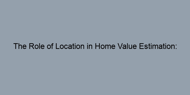 The Role of Location in Home Value Estimation: What to Consider