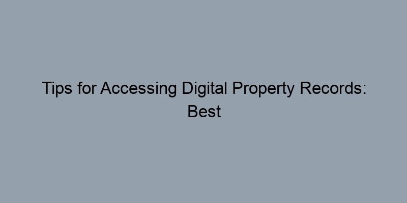Tips for Accessing Digital Property Records: Best Practices