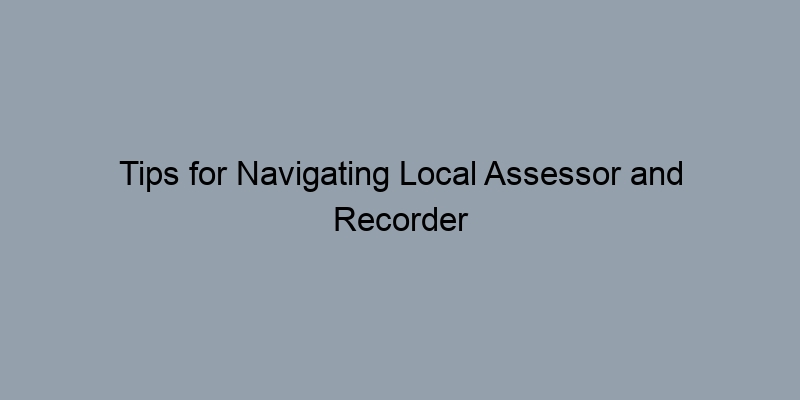 Tips for Navigating Local Assessor and Recorder Offices for Property Information Tips for Navigating Local Assessor and Recorder Offices for Property Information