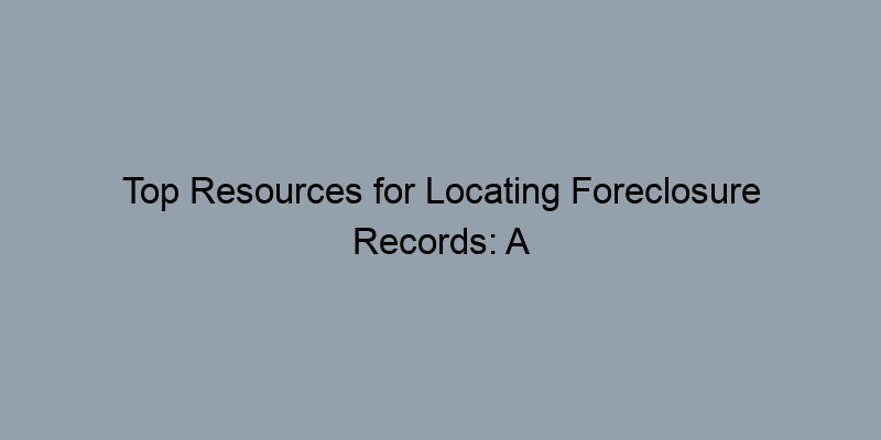 Top Resources for Locating Foreclosure Records: A Comprehensive List Top Resources for Locating Foreclosure Records: A Comprehensive List