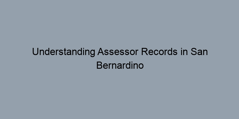 Understanding Assessor Records in San Bernardino County, California: What You Need to Know