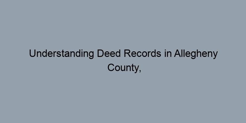 Understanding Deed Records in Allegheny County, Pennsylvania: A Complete Guide