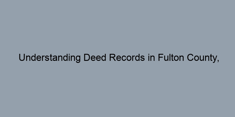 Understanding Deed Records in Fulton County, Georgia: What You Need to Know Understanding Deed Records in Fulton County, Georgia: What You Need to Know