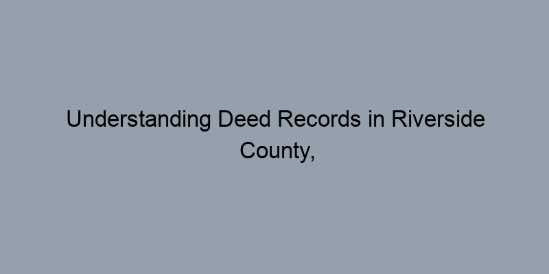 Understanding Deed Records in Riverside County, California: A Complete Guide