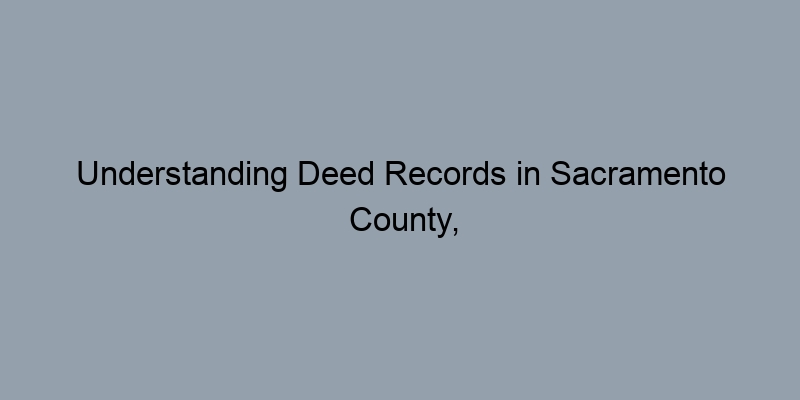 Understanding Deed Records in Sacramento County, California: A Step-by-Step Guide Understanding Deed Records in Sacramento County, California: A Step-by-Step Guide