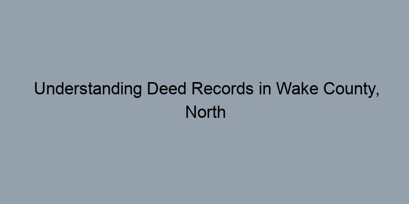 Understanding Deed Records in Wake County, North Carolina: What You Need to Know Understanding Deed Records in Wake County, North Carolina: What You Need to Know