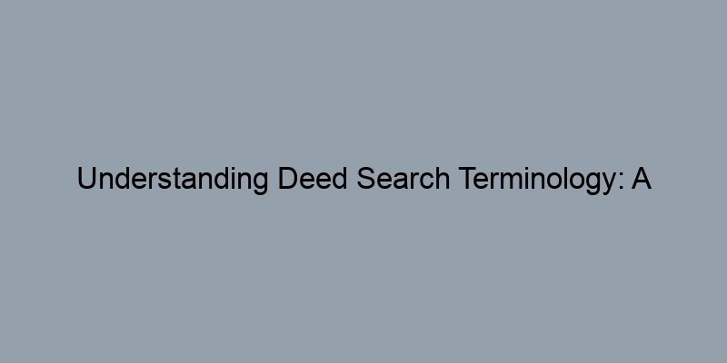 Understanding Deed Search Terminology: A Beginner’s Glossary