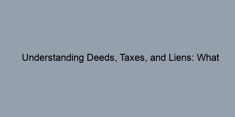 Understanding Deeds, Taxes, and Liens: What Property Records Reveal Understanding Deeds, Taxes, and Liens: What Property Records Reveal