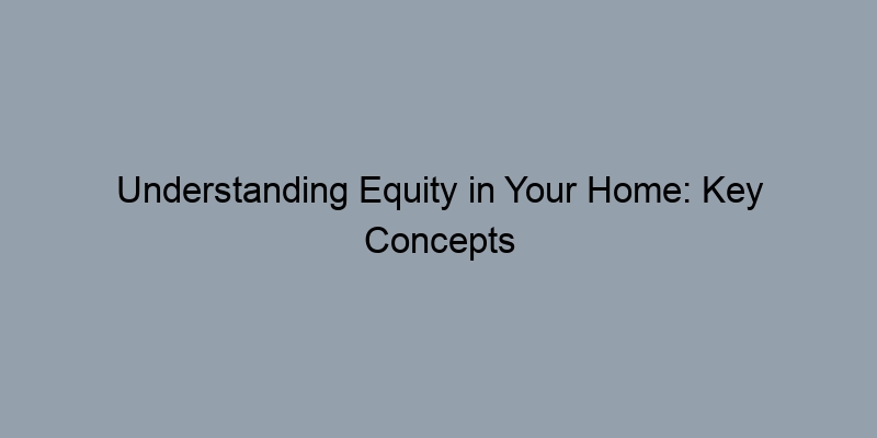 Understanding Equity in Your Home: Key Concepts for Homeowners