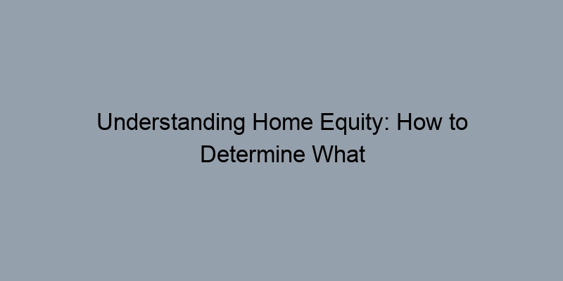 Understanding Home Equity: How to Determine What You Own
