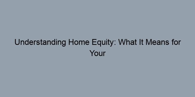 Understanding Home Equity: What It Means for Your Property Value Understanding Home Equity: What It Means for Your Property Value
