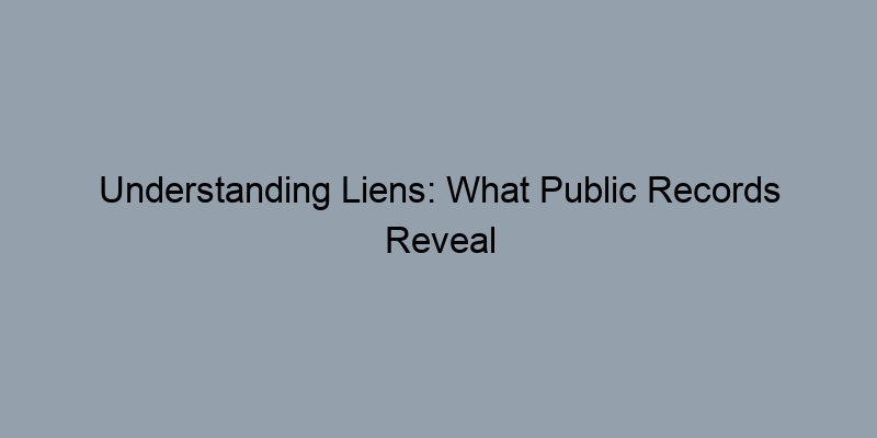 Understanding Liens: What Public Records Reveal About Your Property