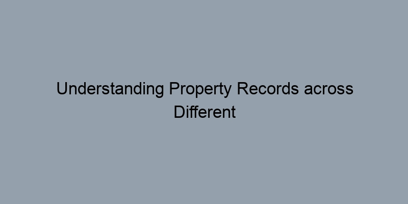 Understanding Property Records across Different Counties: A Comparative Guide Understanding Property Records across Different Counties: A Comparative Guide