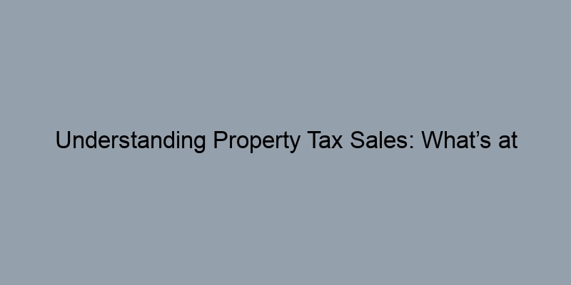 Understanding Property Tax Sales: What’s at Stake? Understanding Property Tax Sales: What’s at Stake?