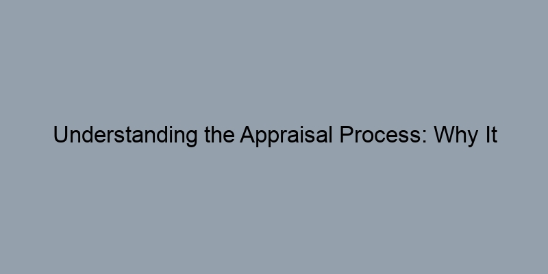 Understanding the Appraisal Process: Why It Matters Understanding the Appraisal Process: Why It Matters